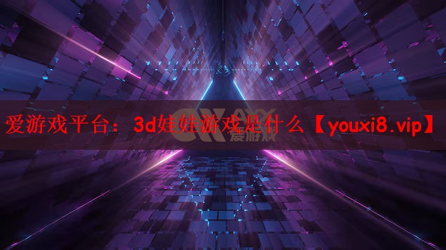 爱游戏平台：3d娃娃游戏是什么