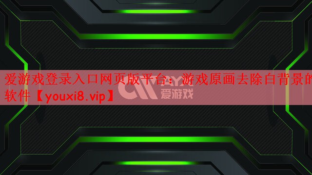 爱游戏登录入口网页版平台：游戏原画去除白背景的软件