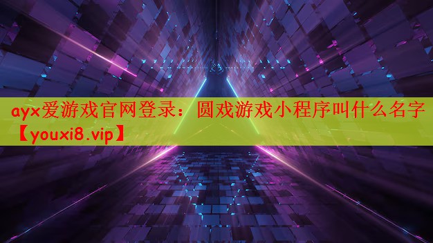 ayx爱游戏官网登录：圆戏游戏小程序叫什么名字