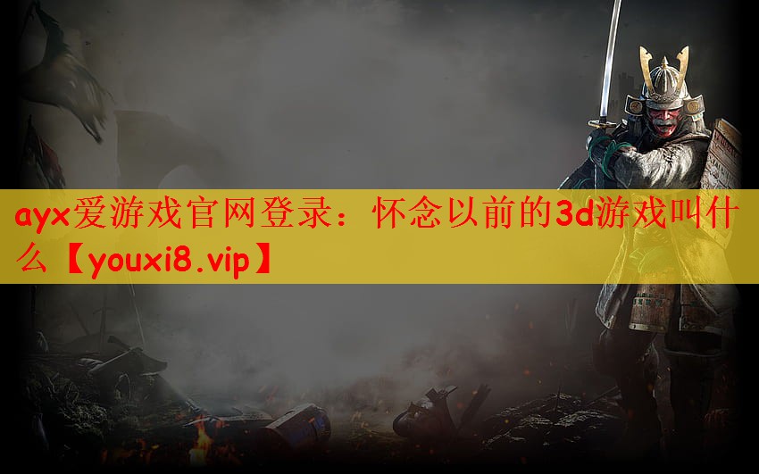 ayx爱游戏官网登录：怀念以前的3d游戏叫什么