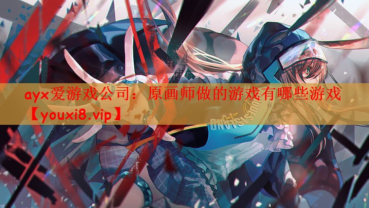 ayx爱游戏公司：原画师做的游戏有哪些游戏