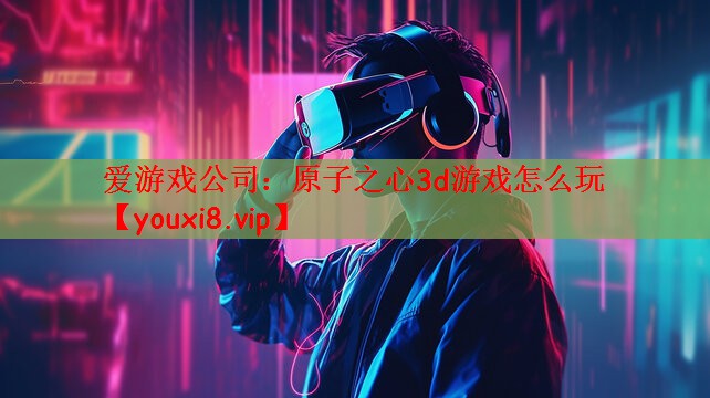 爱游戏公司：原子之心3d游戏怎么玩