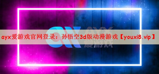 ayx爱游戏官网登录：孙悟空3d版动漫游戏