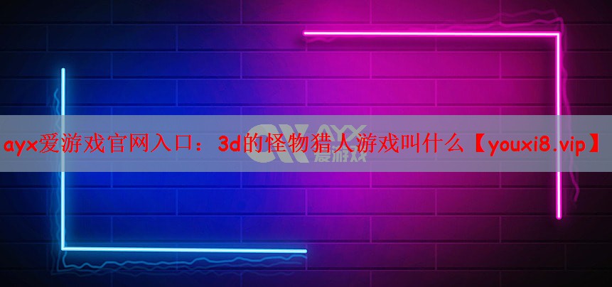 ayx爱游戏官网入口：3d的怪物猎人游戏叫什么