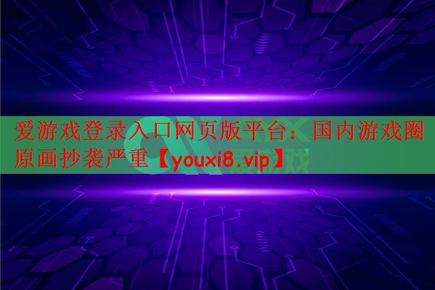 爱游戏登录入口网页版平台：国内游戏圈原画抄袭严重