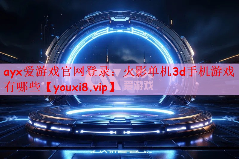 ayx爱游戏官网登录：火影单机3d手机游戏有哪些