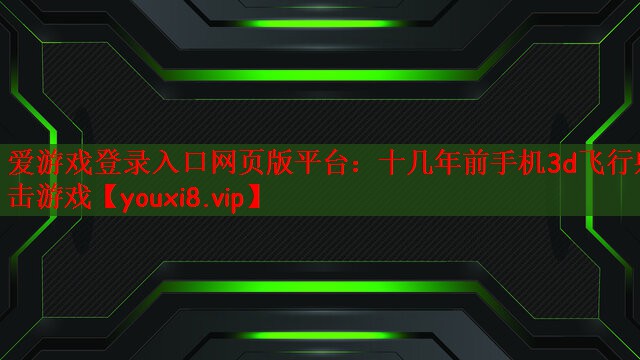 爱游戏登录入口网页版平台：十几年前手机3d飞行射击游戏