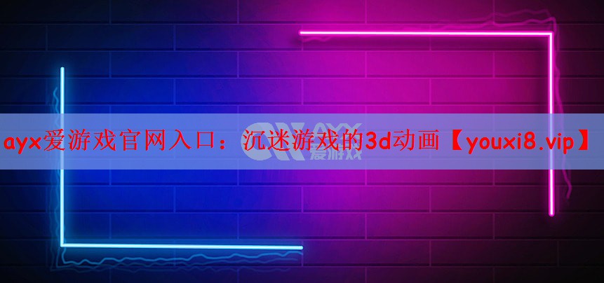 ayx爱游戏官网入口：沉迷游戏的3d动画