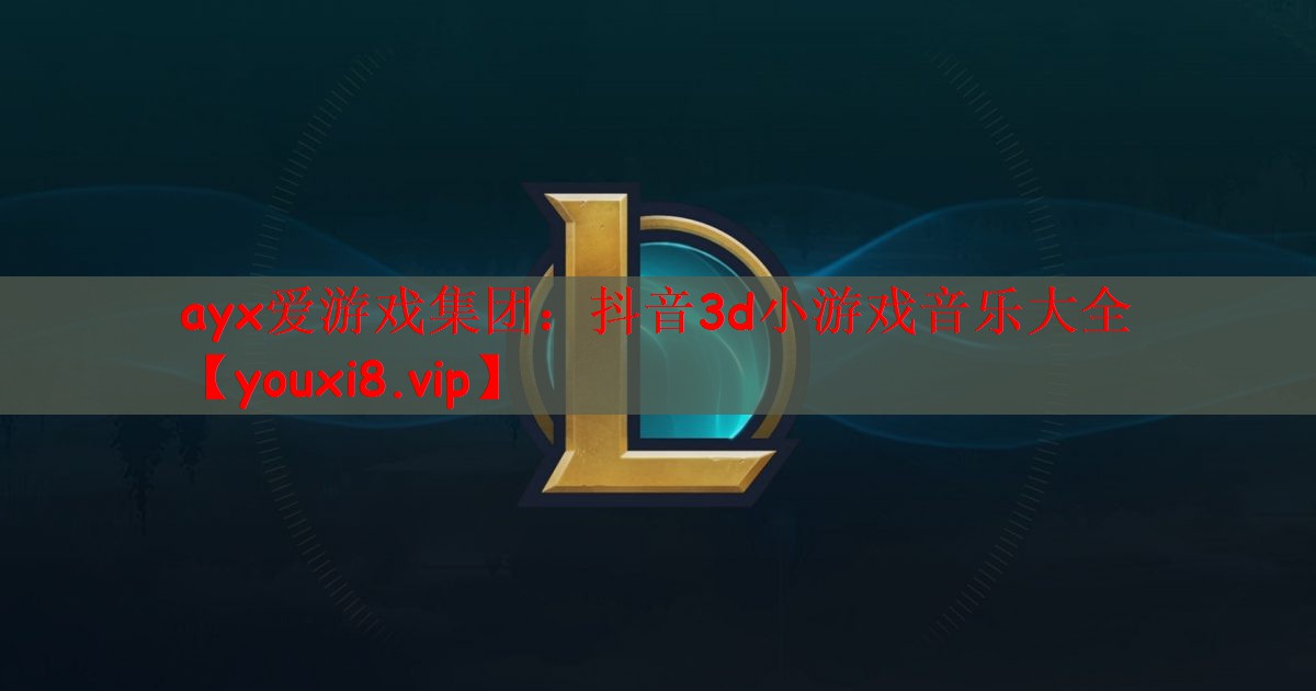 ayx爱游戏集团：抖音3d小游戏音乐大全