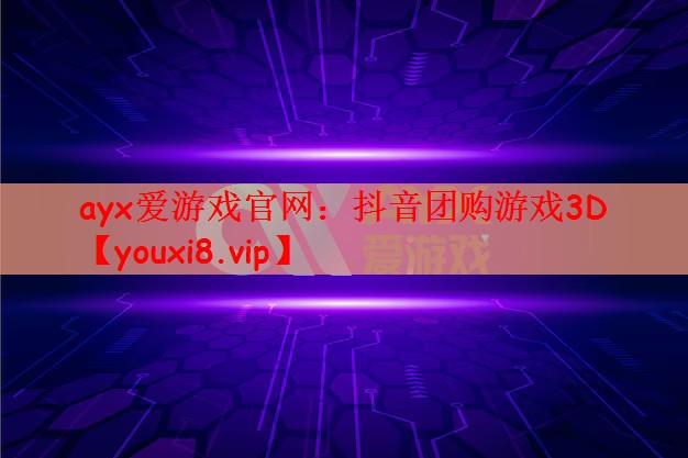 ayx爱游戏官网：抖音团购游戏3D