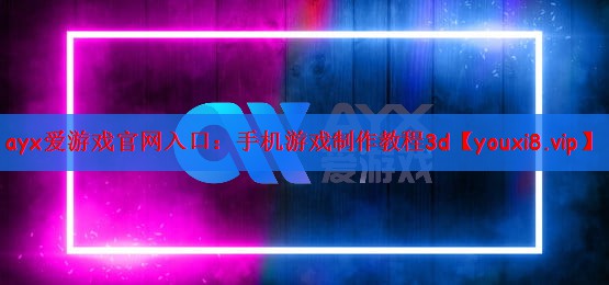 ayx爱游戏官网入口：手机游戏制作教程3d