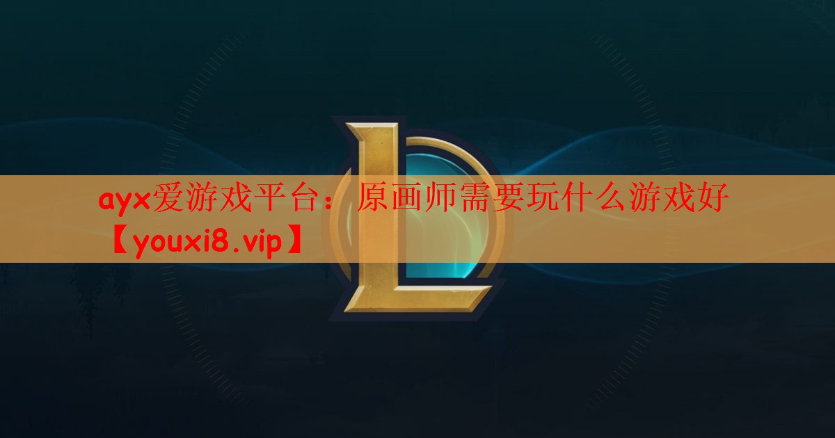 ayx爱游戏平台：原画师需要玩什么游戏好