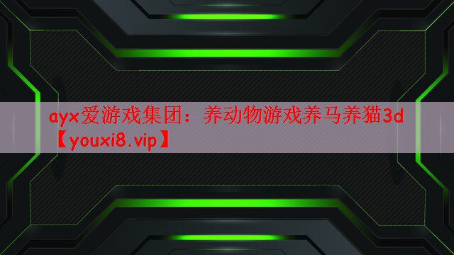 ayx爱游戏集团：养动物游戏养马养猫3d