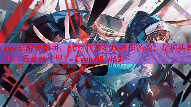 ayx爱游戏集团：FC时代最好玩动作游戏，是街头霸王，还是魂斗罗？