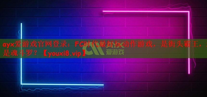 ayx爱游戏官网登录：FC时代最好玩动作游戏，是街头霸王，还是魂斗罗？