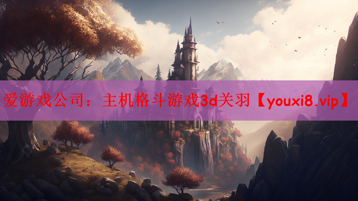 爱游戏公司：主机格斗游戏3d关羽