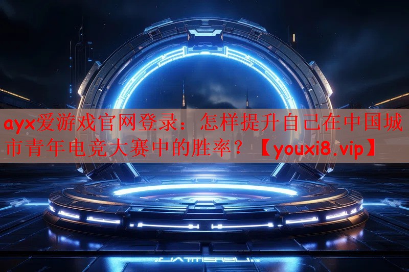 ayx爱游戏官网登录：怎样提升自己在中国城市青年电竞大赛中的胜率？