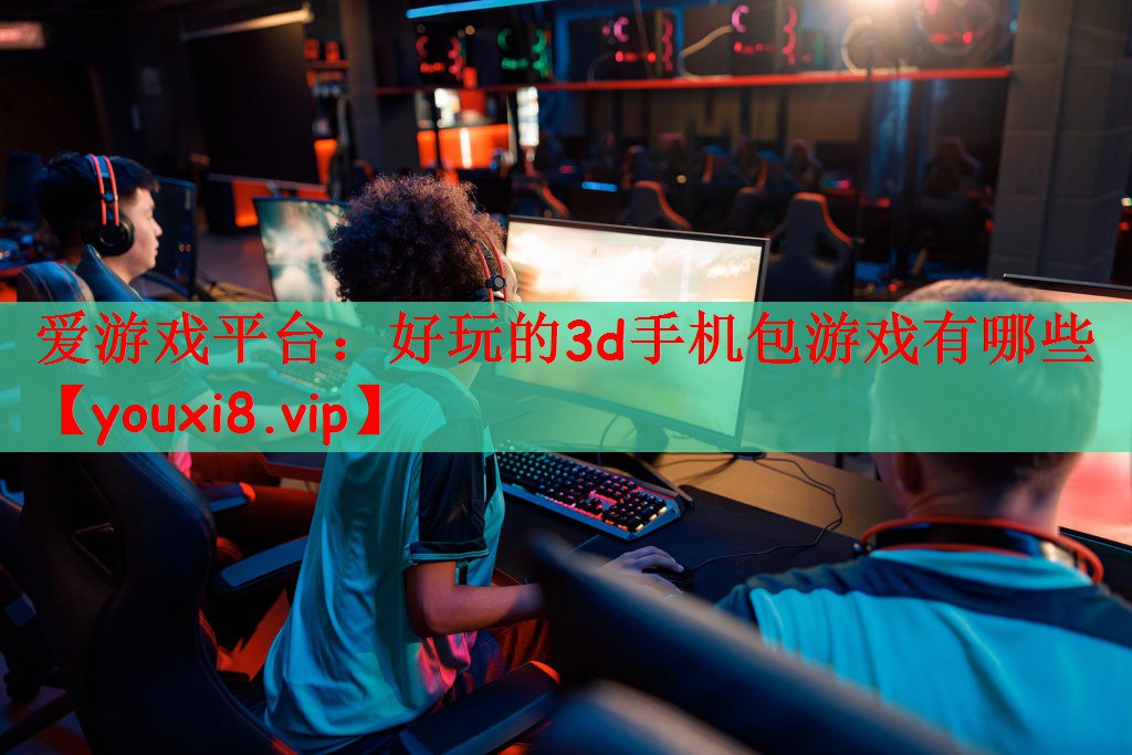 爱游戏平台：好玩的3d手机包游戏有哪些