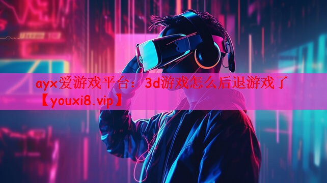 ayx爱游戏平台：3d游戏怎么后退游戏了