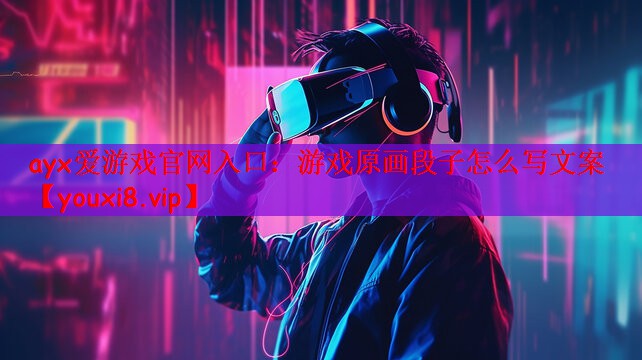 ayx爱游戏官网入口：游戏原画段子怎么写文案