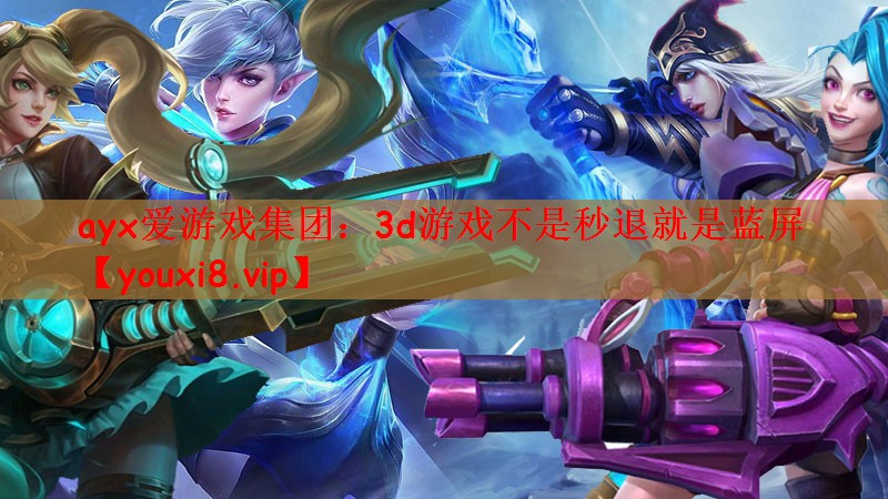 ayx爱游戏集团：3d游戏不是秒退就是蓝屏