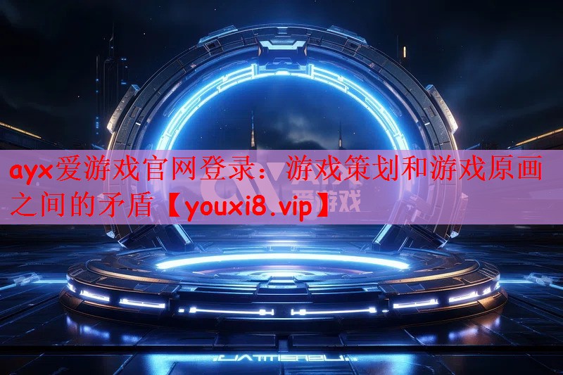 ayx爱游戏官网登录：游戏策划和游戏原画之间的矛盾