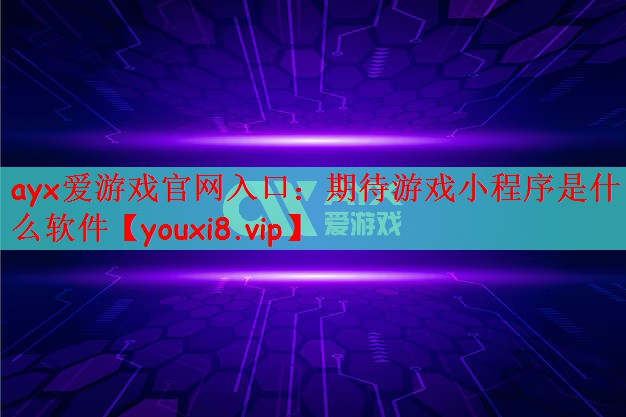 ayx爱游戏官网入口：期待游戏小程序是什么软件